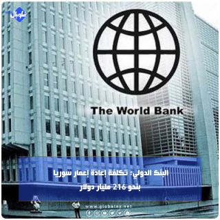 البنك الدولي: تكلفة إعادة إعمار سوريا بنحو 216 مليار دولار
