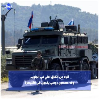 أنباء عن اتفاق أمني في الجنوب... وفد عسكري روسي يتجول في القنيطرة