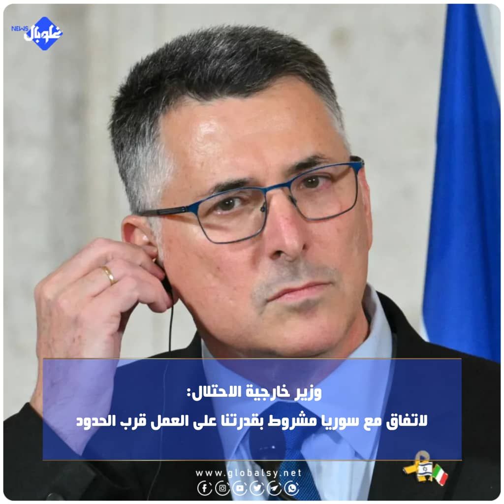 وزير خارجية الاحتلال: الاتفاق مع سوريا مشروط بقدرتنا على العمل قرب الحدود  