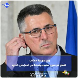 وزير خارجية الاحتلال: الاتفاق مع سوريا مشروط بقدرتنا على العمل قرب الحدود  