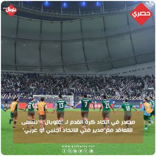 مصدر في اتحاد كرة القدم ل "غلوبال": "نسعى للتعاقد مع مدير فني  للاتحاد اجنبي او عربي "