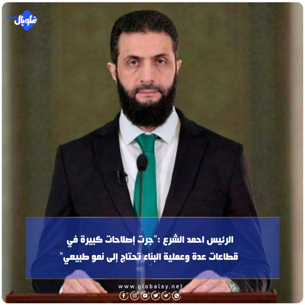 الرئيس احمد الشرع:"جرت إصلاحات كبيرة في قطاعات عدة وعملية البناء تحتاج إلى نمو طبيعي"