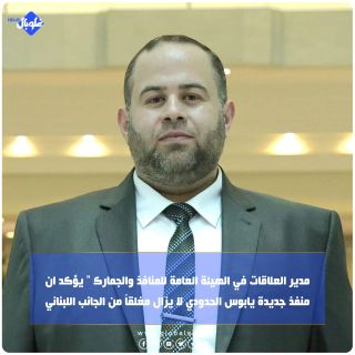 مدير العلاقات في الهيئة العامة للمنافذ والجمارك " يؤكد ان  منفذ جديدة يابوس الحدودي لا يزال مغلقاً من الجانب اللبناني 