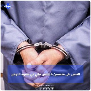 القبض على متهمين باختلاس مالي في مصرف التوفير